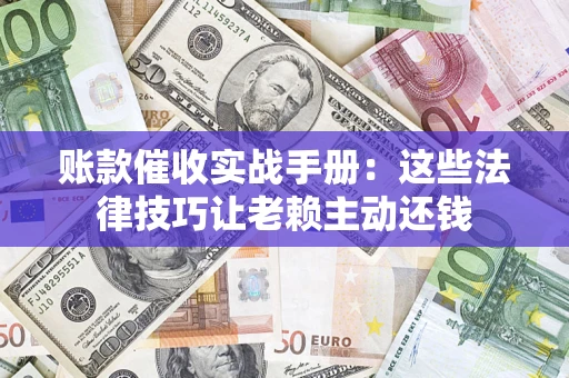 武汉账款催收实战手册：这些法律技巧让老赖主动还钱