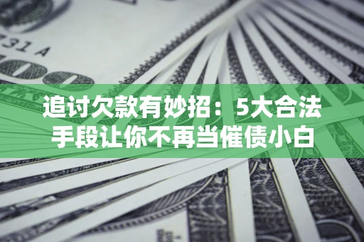 武汉追讨欠款有妙招：5大合法手段让你不再当催债小白