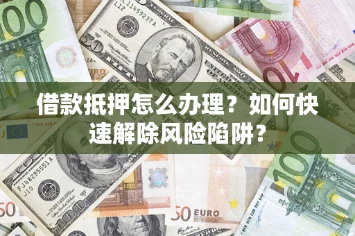 武汉借款抵押怎么办理？如何快速解除风险陷阱？