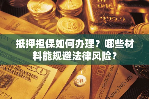 武汉抵押担保如何办理？哪些材料能规避法律风险？