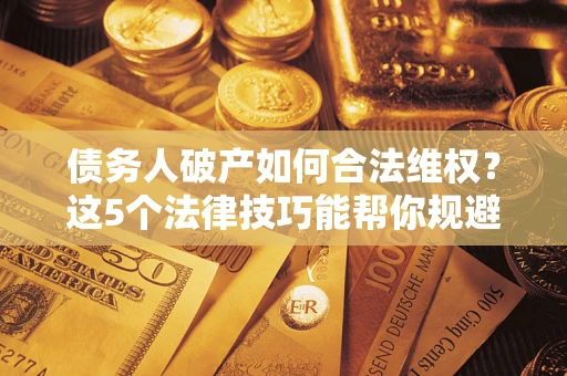 武汉债务人破产如何合法维权？这5个法律技巧能帮你规避风险