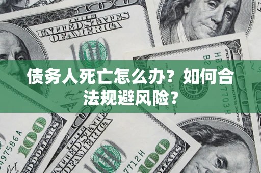 武汉债务人死亡怎么办？如何合法规避风险？
