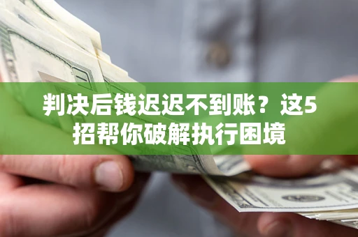 武汉判决后钱迟迟不到账？这5招帮你破解执行困境