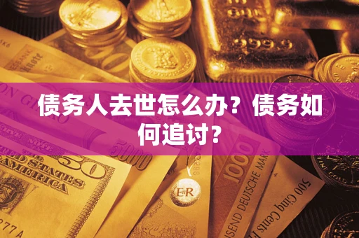 武汉债务人去世怎么办？债务如何追讨？