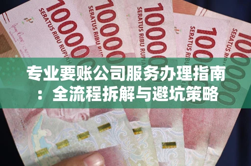 武汉专业要账公司服务办理指南：全流程拆解与避坑策略