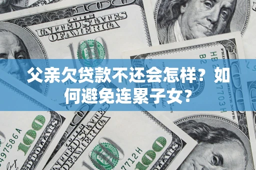 武汉父亲欠贷款不还会怎样？如何避免连累子女？