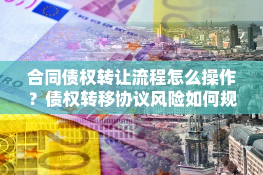 武汉合同债权转让流程怎么操作？债权转移协议风险如何规避？