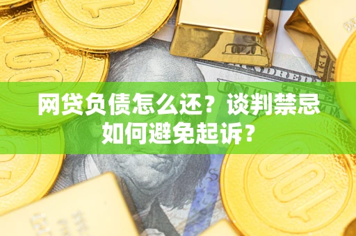 武汉网贷负债怎么还？谈判禁忌如何避免起诉？