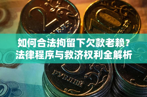 武汉如何合法拘留下欠款老赖？法律程序与救济权利全解析