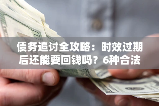 武汉债务追讨全攻略：时效过期后还能要回钱吗？6种合法手段助你维权
