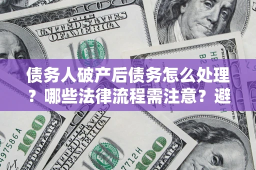 武汉债务人破产后债务怎么处理？哪些法律流程需注意？避免踩坑指南