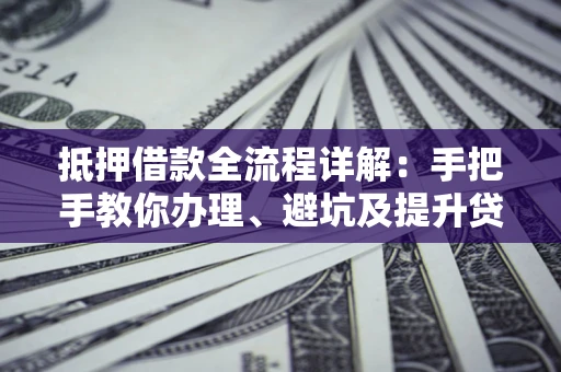 武汉抵押借款全流程详解：手把手教你办理、避坑及提升贷款额度