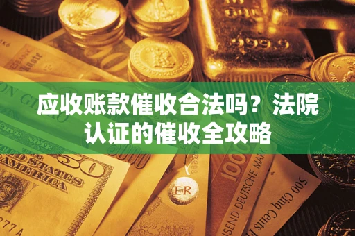 武汉应收账款催收合法吗？法院认证的催收全攻略