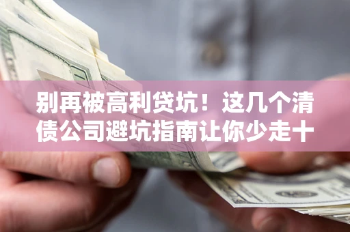 武汉别再被高利贷坑！这几个清债公司避坑指南让你少走十年弯路