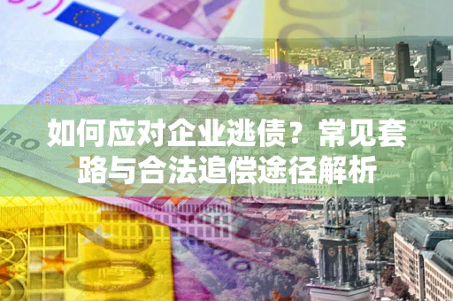 武汉如何应对企业逃债？常见套路与合法追偿途径解析