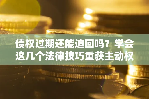 武汉债权过期还能追回吗？学会这几个法律技巧重获主动权