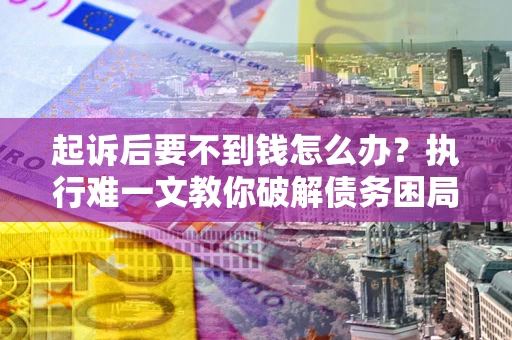 武汉起诉后要不到钱怎么办？执行难一文教你破解债务困局