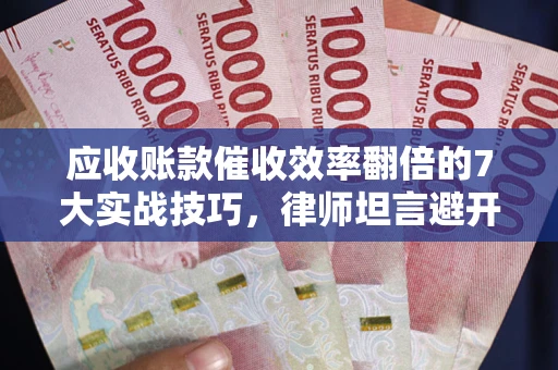 武汉应收账款催收效率翻倍的7大实战技巧，律师坦言避开这些法律雷区最关键