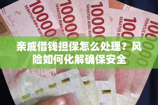 武汉亲戚借钱担保怎么处理？风险如何化解确保安全