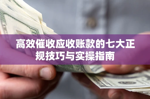 武汉高效催收应收账款的七大正规技巧与实操指南