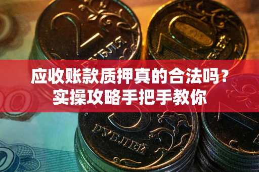 武汉应收账款质押真的合法吗？实操攻略手把手教你