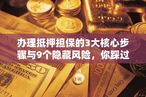 武汉办理抵押担保的3大核心步骤与9个隐藏风险，你踩过哪个坑？