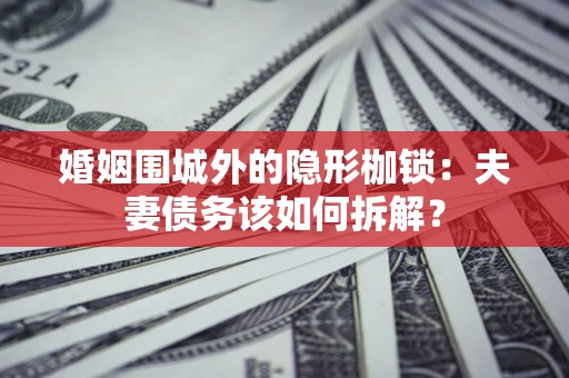 武汉婚姻围城外的隐形枷锁：夫妻债务该如何拆解？