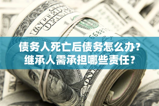 武汉债务人死亡后债务怎么办？继承人需承担哪些责任？