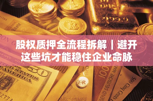 武汉股权质押全流程拆解｜避开这些坑才能稳住企业命脉