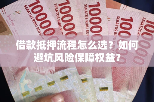 武汉借款抵押流程怎么选？如何避坑风险保障权益？