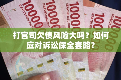 武汉打官司欠债风险大吗？如何应对诉讼保全套路？