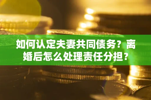 武汉如何认定夫妻共同债务？离婚后怎么处理责任分担？