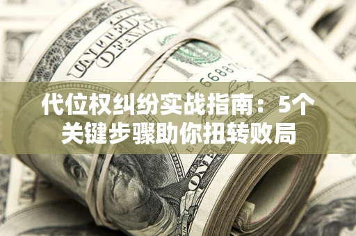 武汉代位权纠纷实战指南：5个关键步骤助你扭转败局