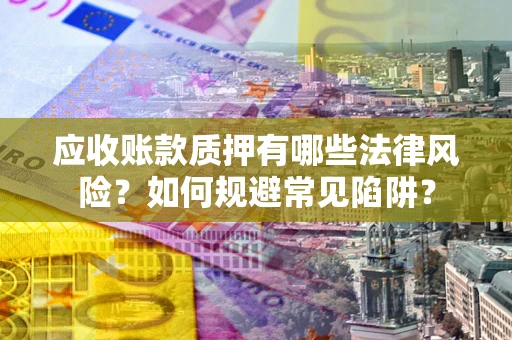 武汉应收账款质押有哪些法律风险？如何规避常见陷阱？