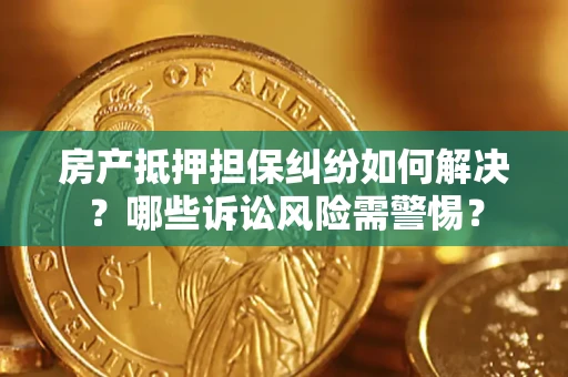 武汉房产抵押担保纠纷如何解决？哪些诉讼风险需警惕？