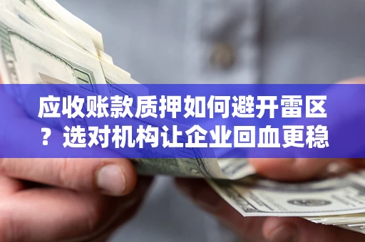 武汉应收账款质押如何避开雷区？选对机构让企业回血更稳