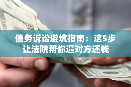 武汉债务诉讼避坑指南：这5步让法院帮你逼对方还钱