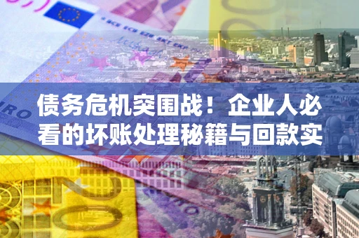 武汉债务危机突围战！企业人必看的坏账处理秘籍与回款实战指南