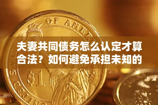 武汉夫妻共同债务怎么认定才算合法？如何避免承担未知的债务风险？