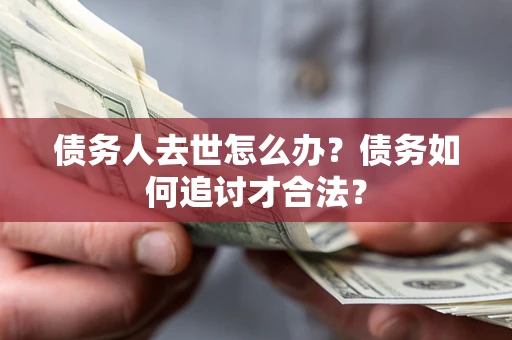 武汉债务人去世怎么办？债务如何追讨才合法？