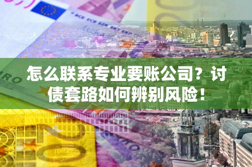 武汉怎么联系专业要账公司？讨债套路如何辨别风险！