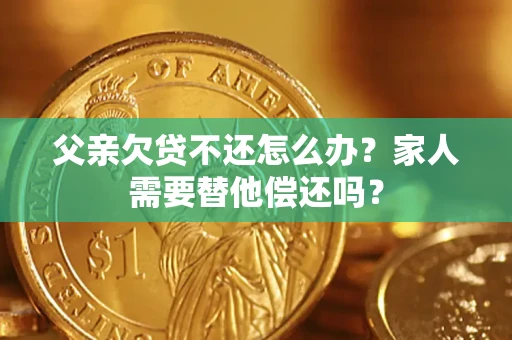 武汉父亲欠贷不还怎么办？家人需要替他偿还吗？