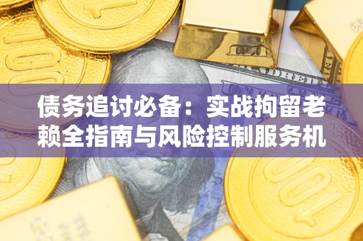 武汉债务追讨必备：实战拘留老赖全指南与风险控制服务机构推荐