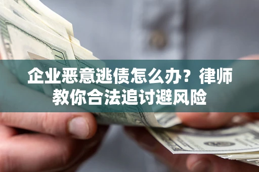 武汉企业恶意逃债怎么办？律师教你合法追讨避风险