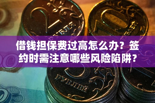 武汉借钱担保费过高怎么办？签约时需注意哪些风险陷阱？