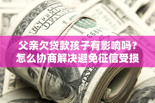 武汉父亲欠贷款孩子有影响吗？怎么协商解决避免征信受损？
