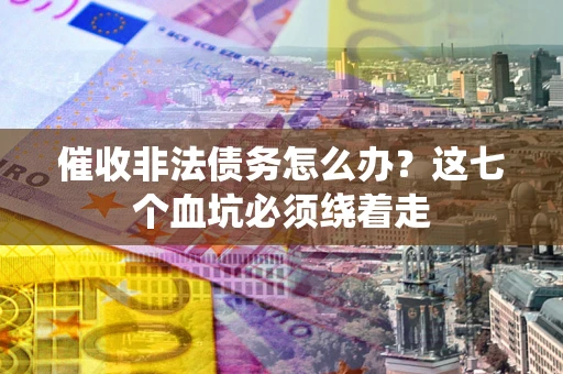 武汉催收非法债务怎么办？这七个血坑必须绕着走