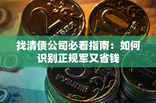 武汉找清债公司必看指南：如何识别正规军又省钱