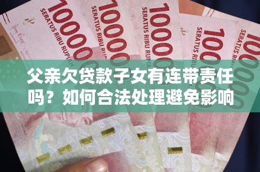 武汉父亲欠贷款子女有连带责任吗？如何合法处理避免影响？