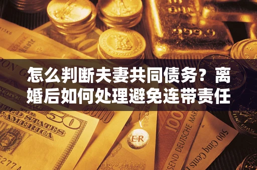 武汉怎么判断夫妻共同债务？离婚后如何处理避免连带责任？